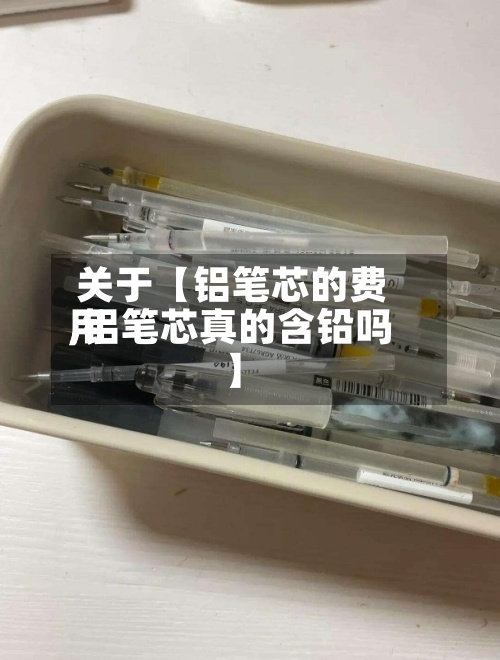 关于【铝笔芯的费用
,铝笔芯真的含铅吗】