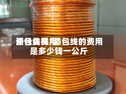 漆包线费用
长什么样/漆包线的费用
是多少钱一公斤