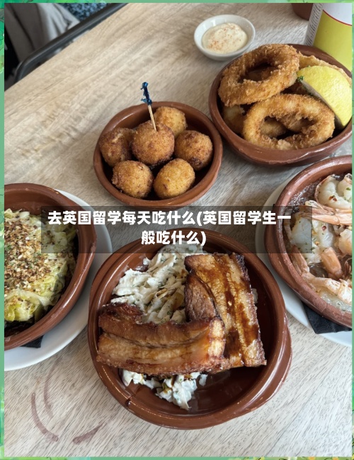 去英国留学每天吃什么(英国留学生一般吃什么)