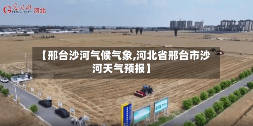 【邢台沙河气候气象,河北省邢台市沙河天气预报】-第2张图片