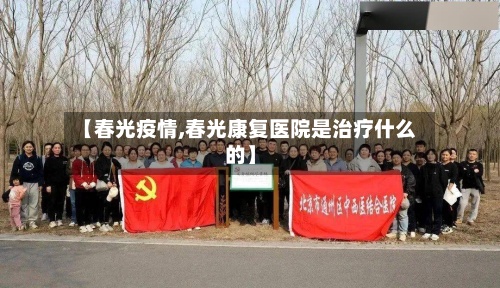 【春光疫情,春光康复医院是治疗什么的】-第2张图片