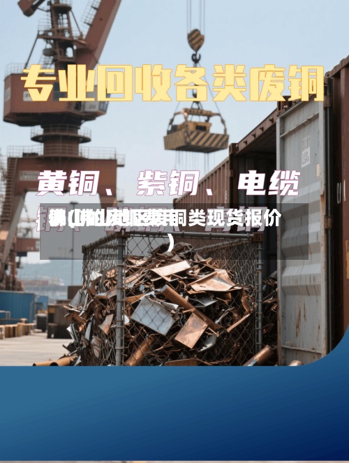 佛山的废铜费用
表(佛山地区废铜类现货报价)