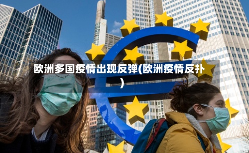 欧洲多国疫情出现反弹(欧洲疫情反扑)-第2张图片