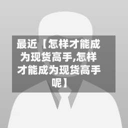 最近【怎样才能成为现货高手,怎样才能成为现货高手呢】-第2张图片