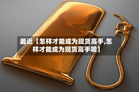 最近【怎样才能成为现货高手,怎样才能成为现货高手呢】