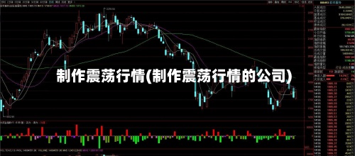 制作震荡行情(制作震荡行情的公司)-第3张图片