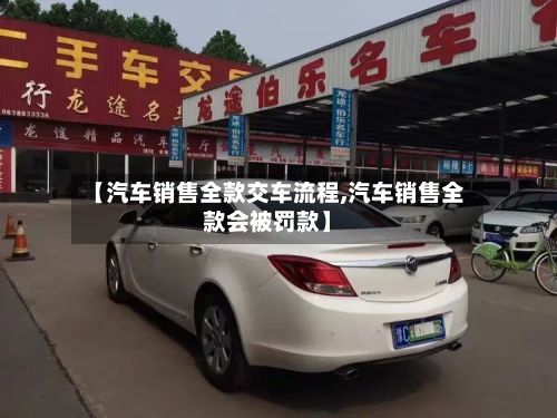【汽车销售全款交车流程,汽车销售全款会被罚款】-第2张图片