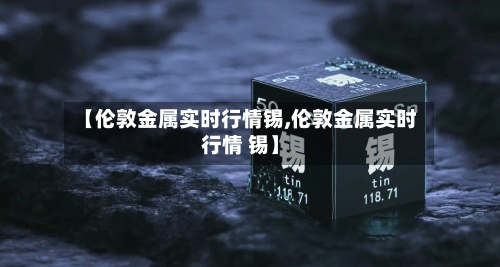 【伦敦金属实时行情锡,伦敦金属实时行情 锡】