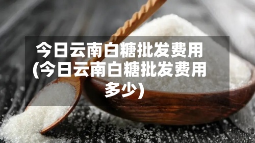 今日云南白糖批发费用
(今日云南白糖批发费用
多少)-第3张图片