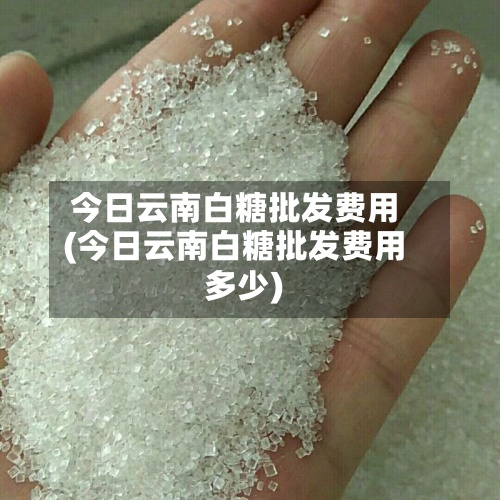 今日云南白糖批发费用
(今日云南白糖批发费用
多少)-第2张图片