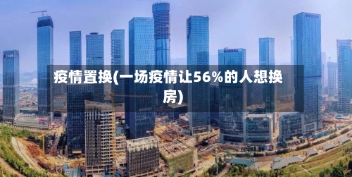 疫情置换(一场疫情让56%的人想换房)-第2张图片