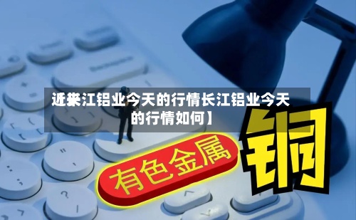 近来
【长江铝业今天的行情长江铝业今天的行情如何】