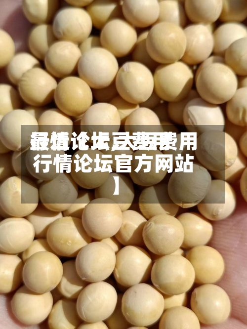 最近【大豆费用
行情论坛,大豆费用
行情论坛官方网站
】-第3张图片