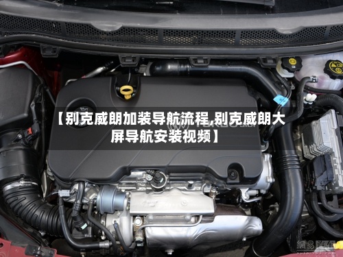 【别克威朗加装导航流程,别克威朗大屏导航安装视频】