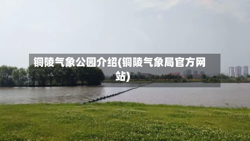 铜陵气象公园介绍(铜陵气象局官方网站)