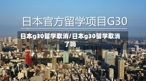 日本g30留学取消/日本g30留学取消了吗