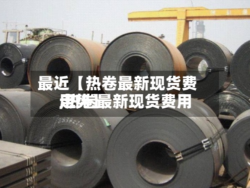 最近【热卷最新现货费用
,热卷最新现货费用
走势】