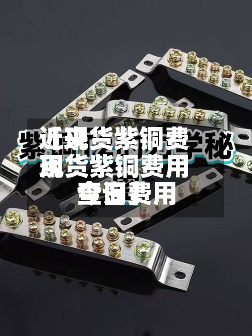 近来
【现货紫铜费用
现货紫铜费用
今日费用
查询】-第2张图片