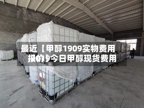 最近【甲醇1909实物费用
,2019今日甲醇现货费用
报价】