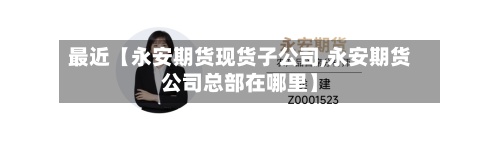 最近【永安期货现货子公司,永安期货公司总部在哪里】