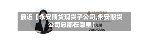 最近【永安期货现货子公司,永安期货公司总部在哪里】-第2张图片