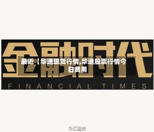 最近【华通现货行情,华通股票行情今日费用】