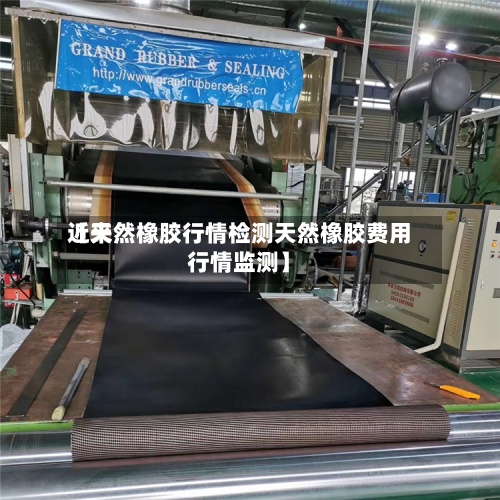 近来【天然橡胶行情检测天然橡胶费用行情监测】