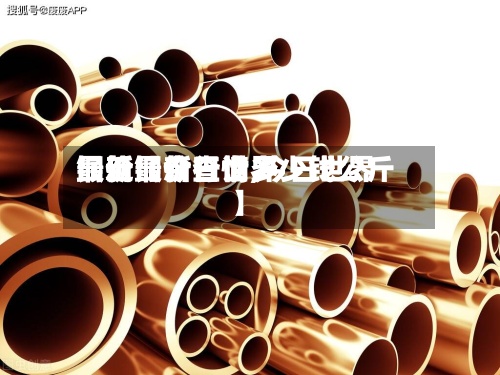 最近【今日世界
最新铜价查询,今日世界
铜价最新行情多少钱公斤】