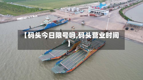【码头今日限号吗,码头营业时间】-第3张图片
