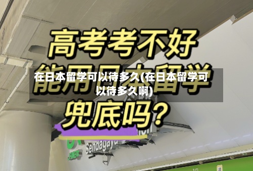 在日本留学可以待多久(在日本留学可以待多久啊)-第3张图片