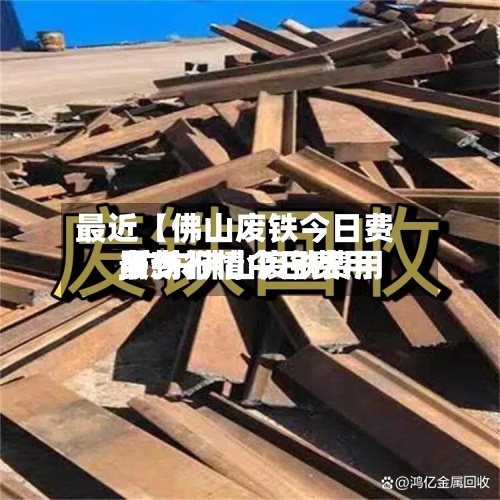 最近【佛山废铁今日费用,广东佛山废铁费用最新行情今日费用多少】