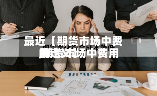 最近【期货市场中费用
,期货市场中费用
的定义】-第2张图片