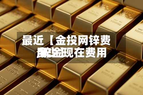 最近【金投网锌费用
,锌金现在费用
多少】-第2张图片