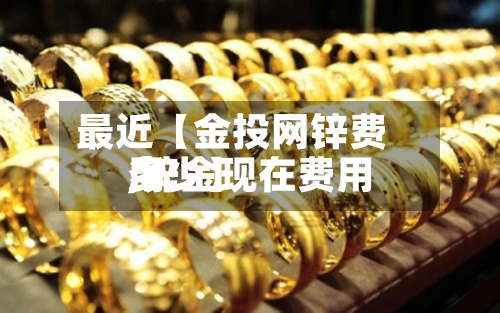 最近【金投网锌费用
,锌金现在费用
多少】-第3张图片