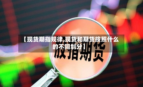 【现货期指规律,现货和期货按照什么的不同划分】-第2张图片