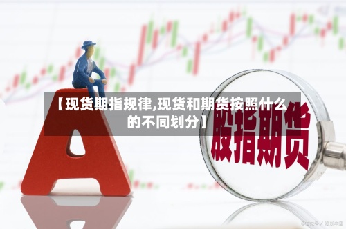 【现货期指规律,现货和期货按照什么的不同划分】-第3张图片