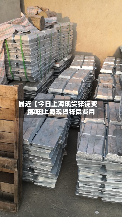 最近【今日上海现货锌锭费用,今日上海现货锌锭费用查询】