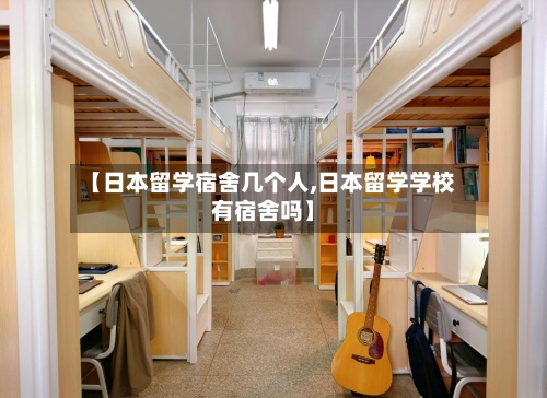 【日本留学宿舍几个人,日本留学学校有宿舍吗】