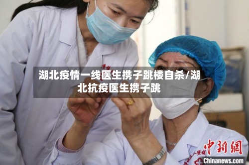 湖北疫情一线医生携子跳楼自杀/湖北抗疫医生携子跳-第2张图片