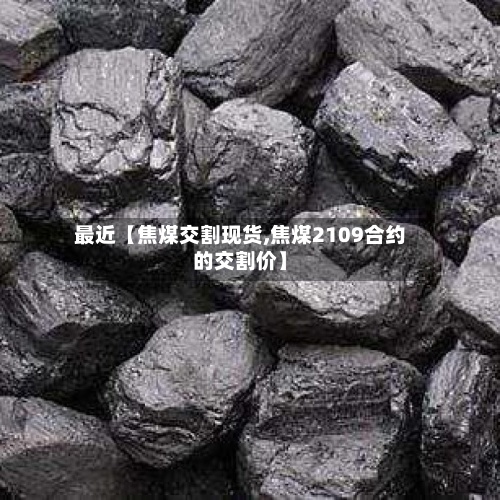 最近【焦煤交割现货,焦煤2109合约的交割价】