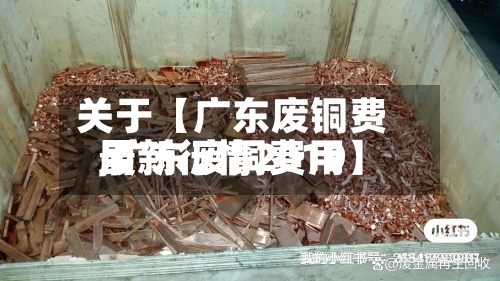 关于【广东废铜费用
,广东废铜费用
最新行情2019】-第3张图片