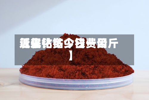 近来【氯化钴今日费用氯化钴多少钱一公斤】