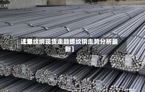 近来【螺纹纲现货走趋螺纹钢走势分析最新】