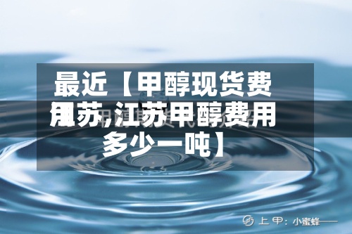 最近【甲醇现货费用
江苏,江苏甲醇费用
多少一吨】-第3张图片