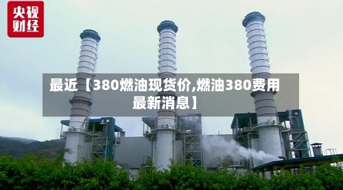 最近【380燃油现货价,燃油380费用
最新消息】