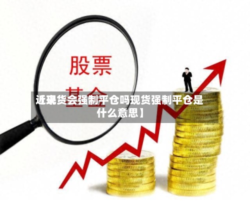 近来
【现货会强制平仓吗现货强制平仓是什么意思】-第2张图片