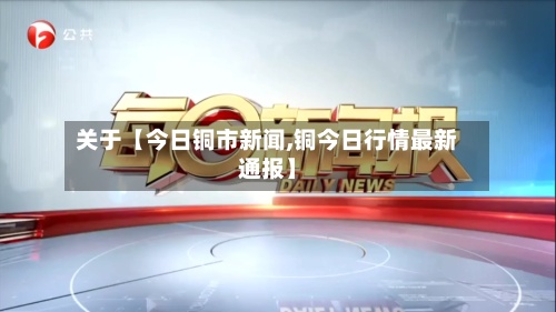 关于【今日铜市新闻,铜今日行情最新通报】-第2张图片
