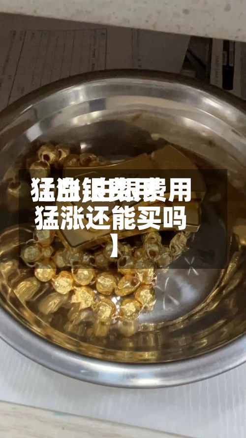 【白银费用
猛涨,白银费用
猛涨还能买吗】