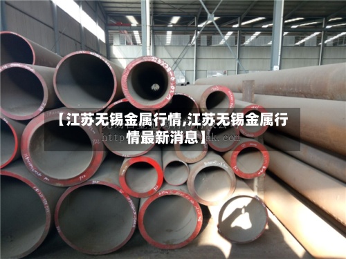 【江苏无锡金属行情,江苏无锡金属行情最新消息】