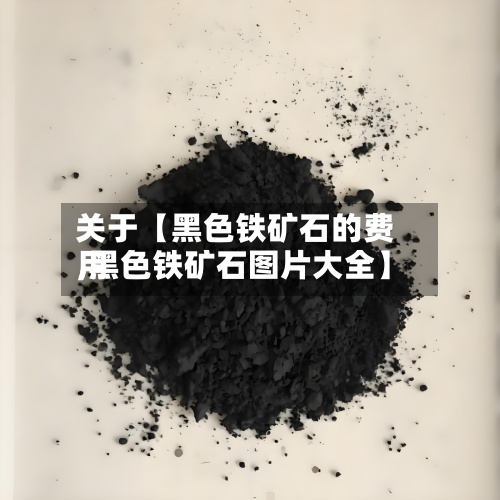 关于【黑色铁矿石的费用,黑色铁矿石图片大全】